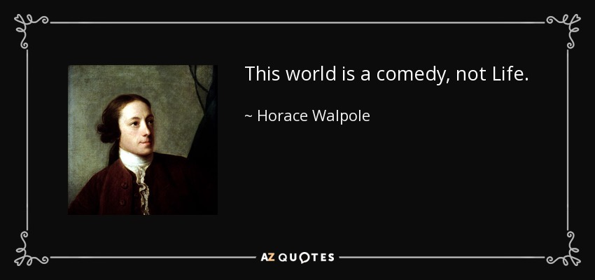 This world is a comedy, not Life. - Horace Walpole