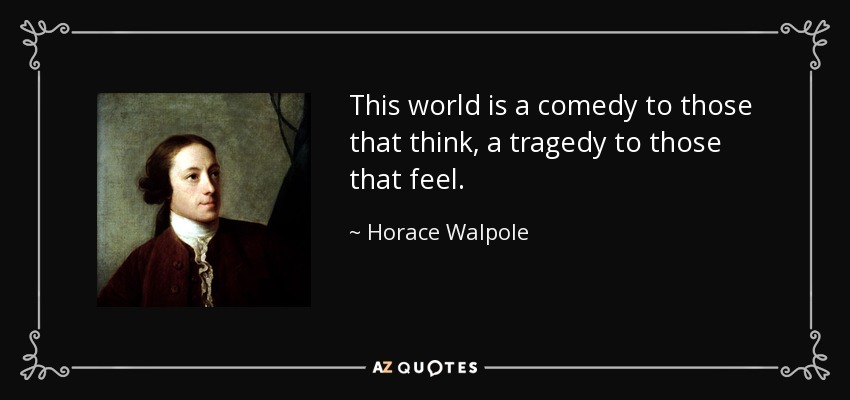 This world is a comedy to those that think, a tragedy to those that feel. - Horace Walpole
