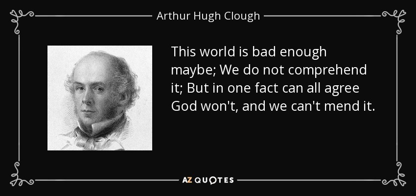 This world is bad enough maybe; We do not comprehend it; But in one fact can all agree God won't, and we can't mend it. - Arthur Hugh Clough