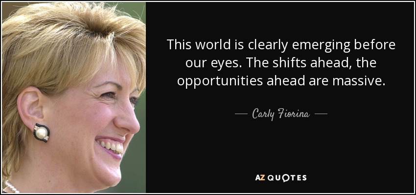 This world is clearly emerging before our eyes. The shifts ahead, the opportunities ahead are massive. - Carly Fiorina