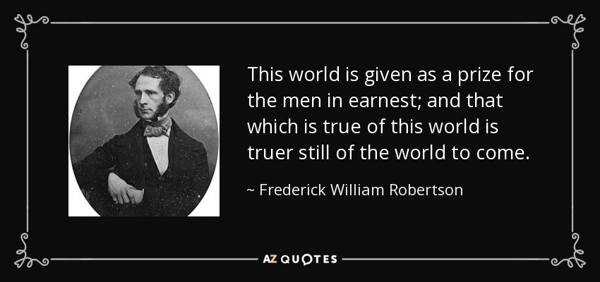 This world is given as a prize for the men in earnest; and that which is true of this world is truer still of the world to come. - Frederick William Robertson