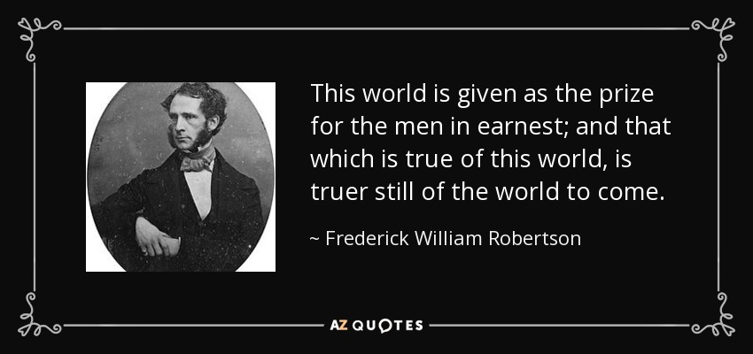 This world is given as the prize for the men in earnest; and that which is true of this world, is truer still of the world to come. - Frederick William Robertson