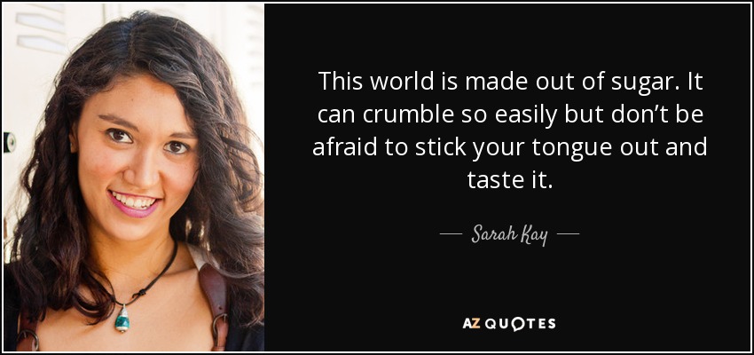 This world is made out of sugar. It can crumble so easily but don’t be afraid to stick your tongue out and taste it. - Sarah Kay