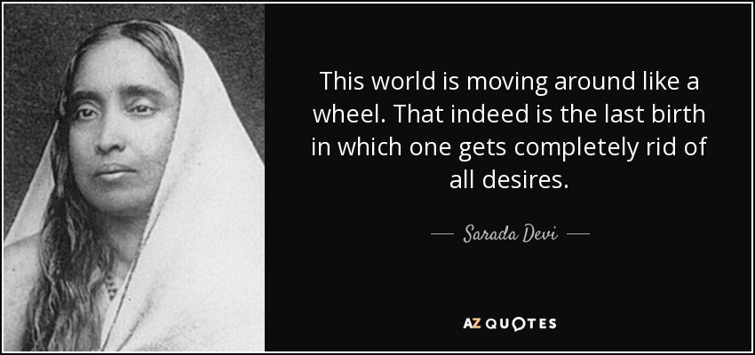 This world is moving around like a wheel. That indeed is the last birth in which one gets completely rid of all desires. - Sarada Devi