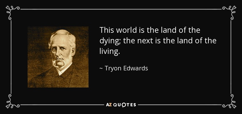 This world is the land of the dying; the next is the land of the living. - Tryon Edwards
