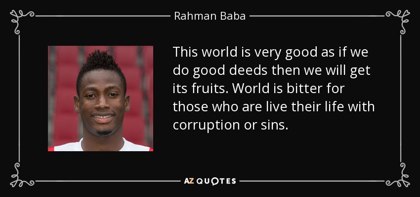 This world is very good as if we do good deeds then we will get its fruits. World is bitter for those who are live their life with corruption or sins. - Rahman Baba