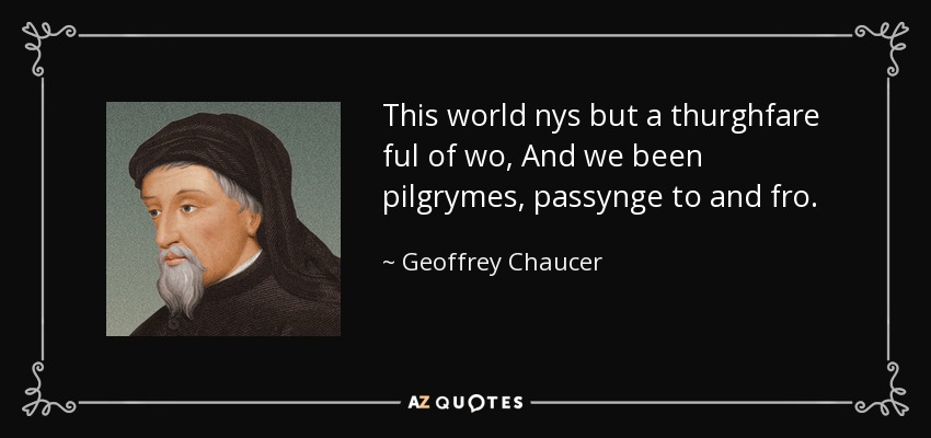 This world nys but a thurghfare ful of wo, And we been pilgrymes, passynge to and fro. - Geoffrey Chaucer