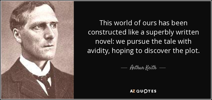 This world of ours has been constructed like a superbly written novel: we pursue the tale with avidity, hoping to discover the plot. - Arthur Keith
