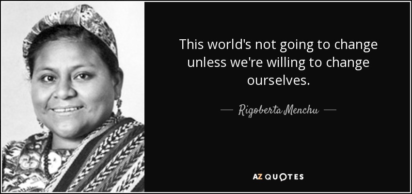 This world's not going to change unless we're willing to change ourselves. - Rigoberta Menchu