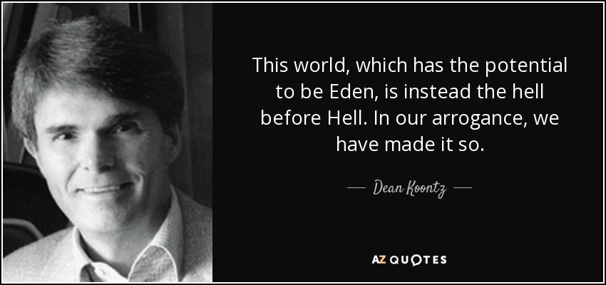 This world, which has the potential to be Eden, is instead the hell before Hell. In our arrogance, we have made it so. - Dean Koontz