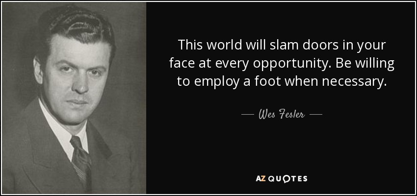 This world will slam doors in your face at every opportunity. Be willing to employ a foot when necessary. - Wes Fesler