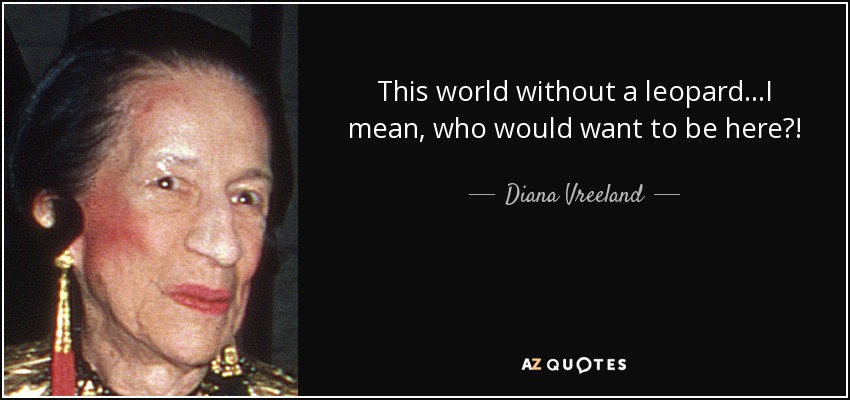 This world without a leopard…I mean, who would want to be here?! - Diana Vreeland