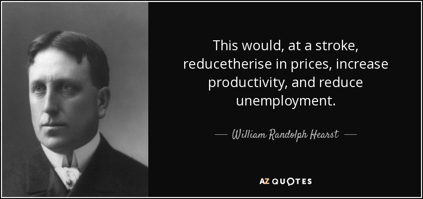 This would, at a stroke, reducetherise in prices, increase productivity, and reduce unemployment. - William Randolph Hearst