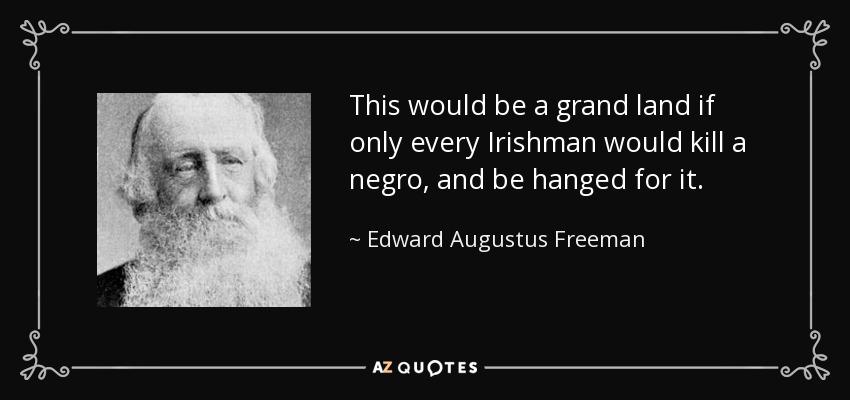 This would be a grand land if only every Irishman would kill a negro, and be hanged for it. - Edward Augustus Freeman