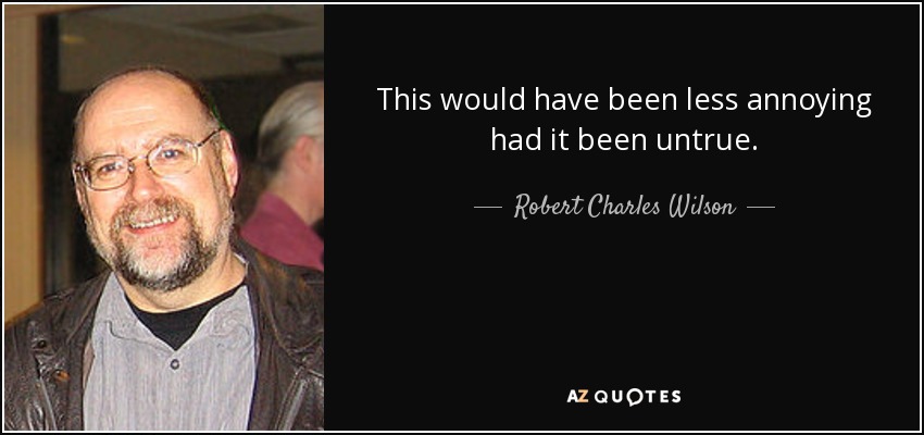 This would have been less annoying had it been untrue. - Robert Charles Wilson