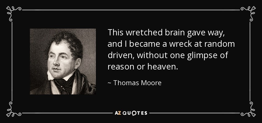 This wretched brain gave way, and I became a wreck at random driven, without one glimpse of reason or heaven. - Thomas Moore