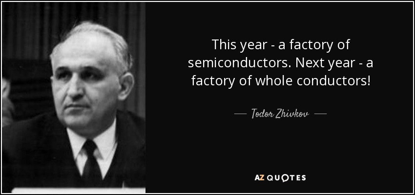 This year - a factory of semiconductors. Next year - a factory of whole conductors! - Todor Zhivkov