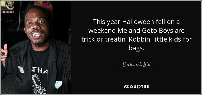 This year Halloween fell on a weekend Me and Geto Boys are trick-or-treatin' Robbin' little kids for bags. - Bushwick Bill