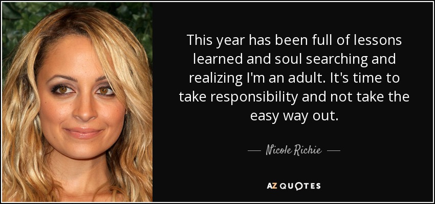 This year has been full of lessons learned and soul searching and realizing I'm an adult. It's time to take responsibility and not take the easy way out. - Nicole Richie