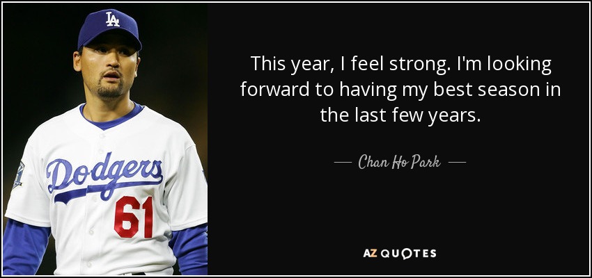 This year, I feel strong. I'm looking forward to having my best season in the last few years. - Chan Ho Park