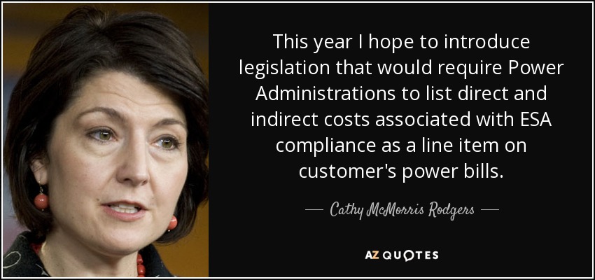 This year I hope to introduce legislation that would require Power Administrations to list direct and indirect costs associated with ESA compliance as a line item on customer's power bills. - Cathy McMorris Rodgers
