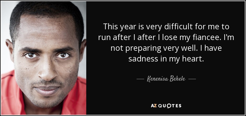 This year is very difficult for me to run after I after I lose my fiancee. I'm not preparing very well. I have sadness in my heart. - Kenenisa Bekele