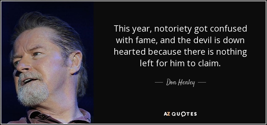 This year, notoriety got confused with fame, and the devil is down hearted because there is nothing left for him to claim. - Don Henley