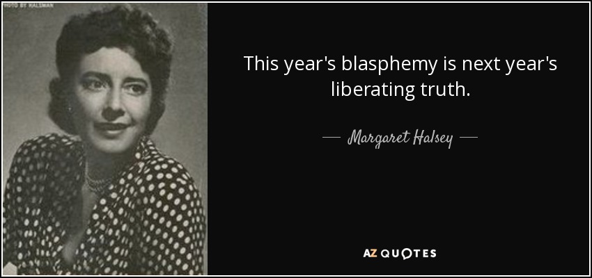This year's blasphemy is next year's liberating truth. - Margaret Halsey