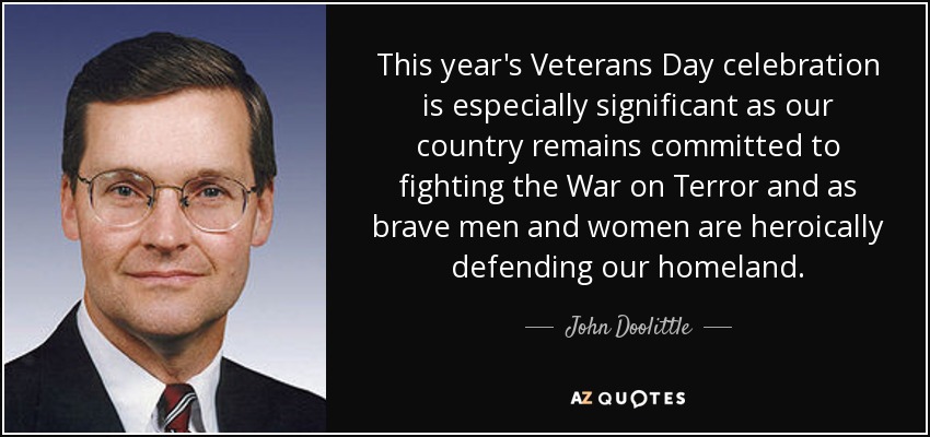 This year's Veterans Day celebration is especially significant as our country remains committed to fighting the War on Terror and as brave men and women are heroically defending our homeland. - John Doolittle