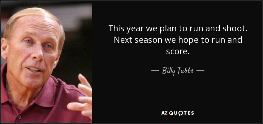 This year we plan to run and shoot. Next season we hope to run and score. - Billy Tubbs