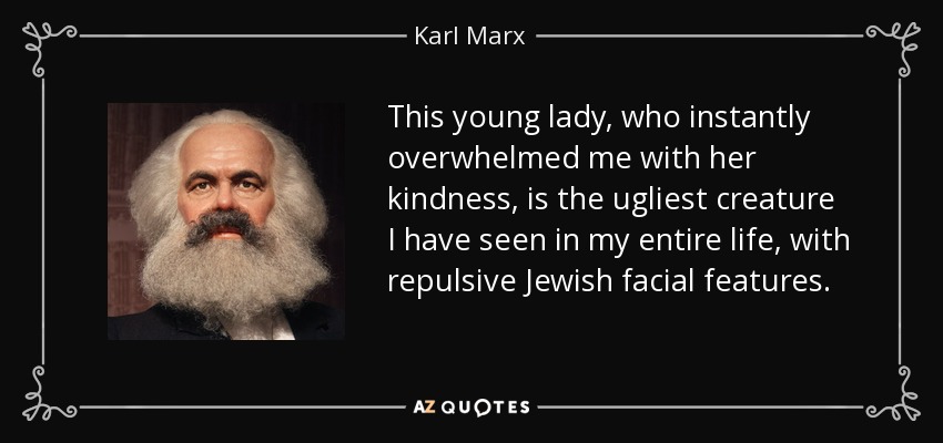 This young lady, who instantly overwhelmed me with her kindness, is the ugliest creature I have seen in my entire life, with repulsive Jewish facial features. - Karl Marx