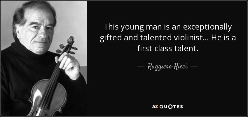 This young man is an exceptionally gifted and talented violinist ... He is a first class talent. - Ruggiero Ricci