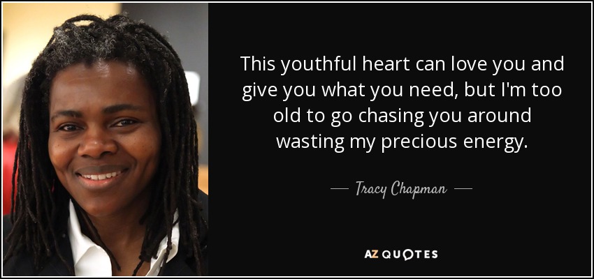 This youthful heart can love you and give you what you need, but I'm too old to go chasing you around wasting my precious energy. - Tracy Chapman