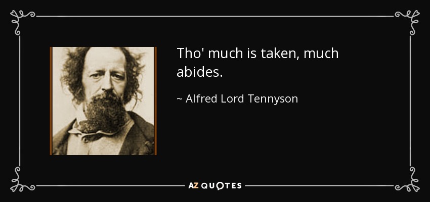 Tho' much is taken, much abides. - Alfred Lord Tennyson