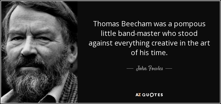 Thomas Beecham was a pompous little band-master who stood against everything creative in the art of his time. - John Fowles