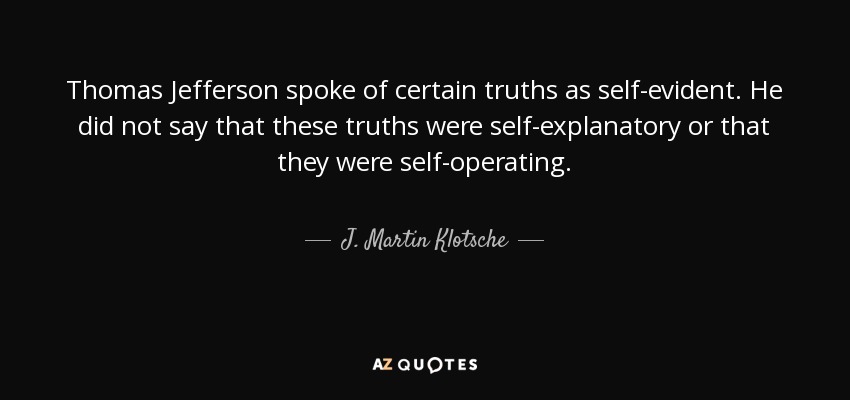 Thomas Jefferson spoke of certain truths as self-evident. He did not say that these truths were self-explanatory or that they were self-operating. - J. Martin Klotsche