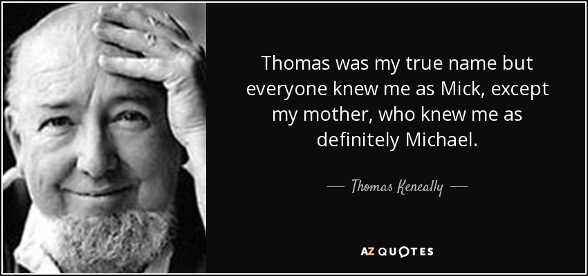 Thomas was my true name but everyone knew me as Mick, except my mother, who knew me as definitely Michael. - Thomas Keneally
