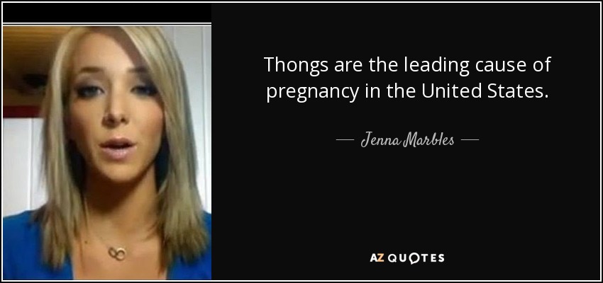 Thongs are the leading cause of pregnancy in the United States. - Jenna Marbles