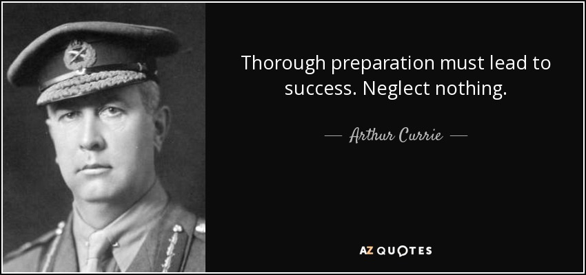 Thorough preparation must lead to success. Neglect nothing. - Arthur Currie