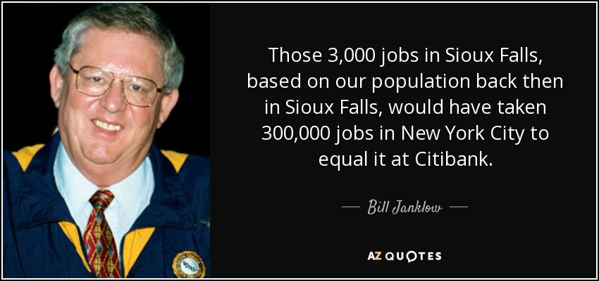 Those 3,000 jobs in Sioux Falls, based on our population back then in Sioux Falls, would have taken 300,000 jobs in New York City to equal it at Citibank. - Bill Janklow