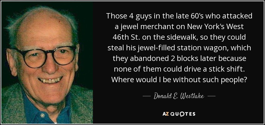 Those 4 guys in the late 60's who attacked a jewel merchant on New York's West 46th St. on the sidewalk, so they could steal his jewel-filled station wagon, which they abandoned 2 blocks later because none of them could drive a stick shift. Where would I be without such people? - Donald E. Westlake