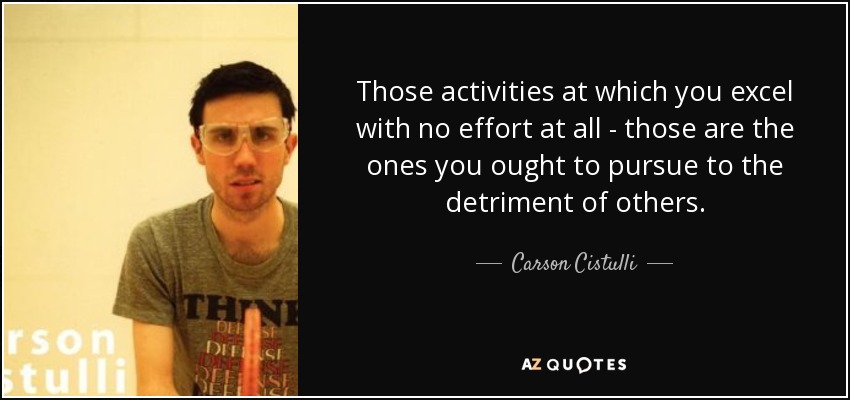 Those activities at which you excel with no effort at all - those are the ones you ought to pursue to the detriment of others. - Carson Cistulli