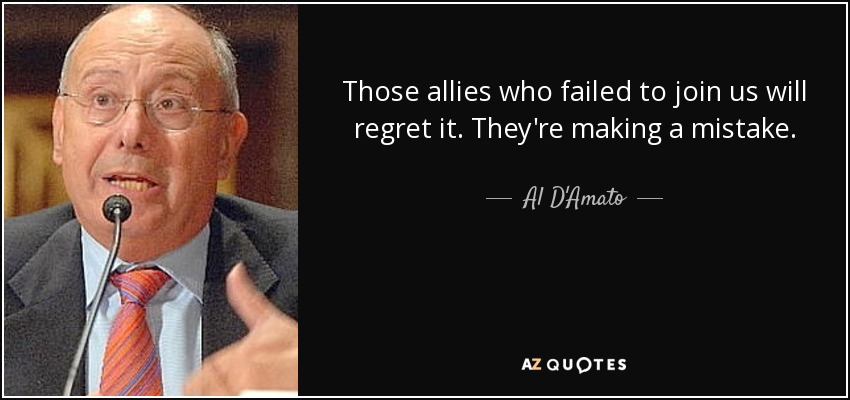 Those allies who failed to join us will regret it. They're making a mistake. - Al D'Amato
