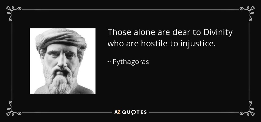 Those alone are dear to Divinity who are hostile to injustice. - Pythagoras