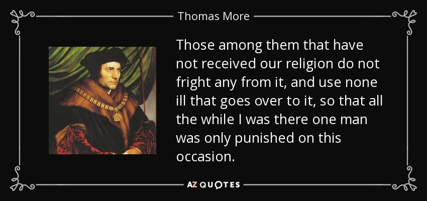 Those among them that have not received our religion do not fright any from it, and use none ill that goes over to it, so that all the while I was there one man was only punished on this occasion. - Thomas More