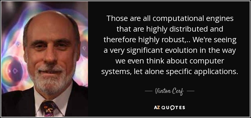 Those are all computational engines that are highly distributed and therefore highly robust, .. We're seeing a very significant evolution in the way we even think about computer systems, let alone specific applications. - Vinton Cerf