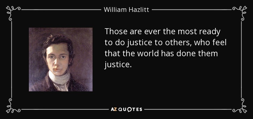 Those are ever the most ready to do justice to others, who feel that the world has done them justice. - William Hazlitt