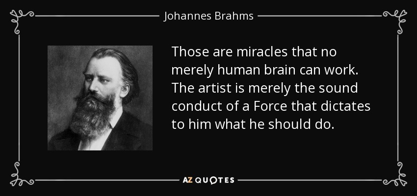Those are miracles that no merely human brain can work. The artist is merely the sound conduct of a Force that dictates to him what he should do. - Johannes Brahms
