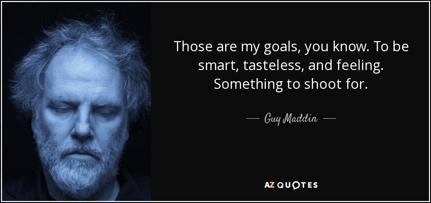 Those are my goals, you know. To be smart, tasteless, and feeling. Something to shoot for. - Guy Maddin