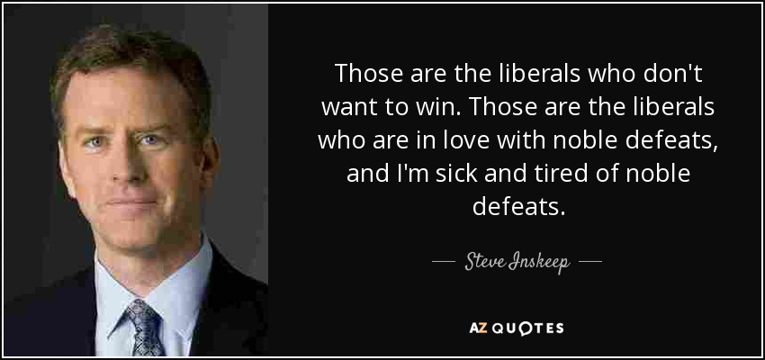 Those are the liberals who don't want to win. Those are the liberals who are in love with noble defeats, and I'm sick and tired of noble defeats. - Steve Inskeep
